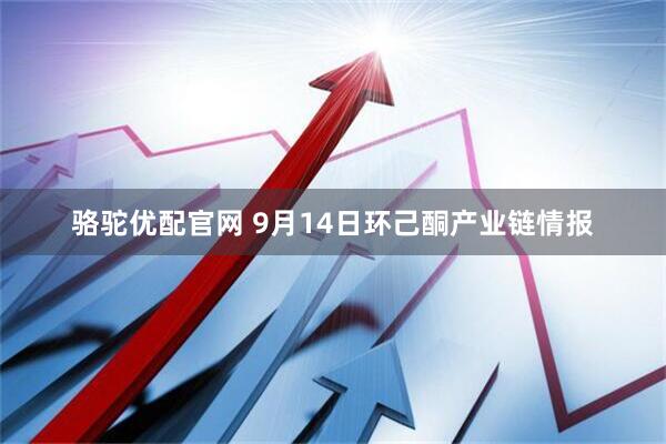 骆驼优配官网 9月14日环己酮产业链情报