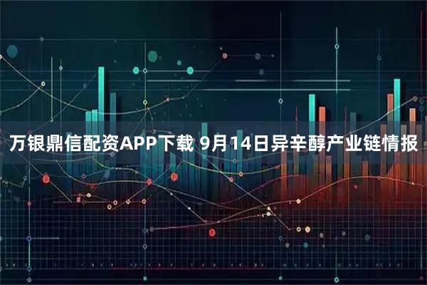 万银鼎信配资APP下载 9月14日异辛醇产业链情报
