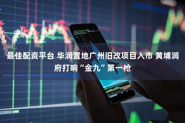 最佳配资平台 华润置地广州旧改项目入市 黄埔润府打响“金九”第一枪