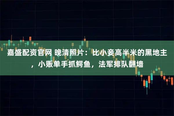 嘉盛配资官网 晚清照片：比小妾高半米的黑地主，小贩单手抓鳄鱼，法军排队翻墙