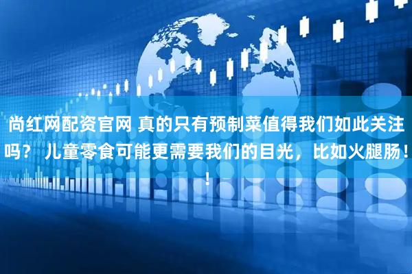 尚红网配资官网 真的只有预制菜值得我们如此关注吗？ 儿童零食可能更需要我们的目光，比如火腿肠！