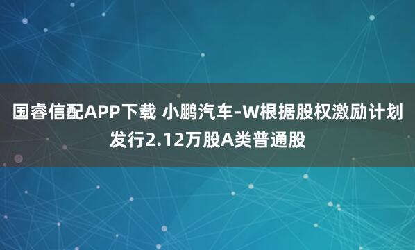 国睿信配APP下载 小鹏汽车-W根据股权激励计划发行2.12万股A类普通股