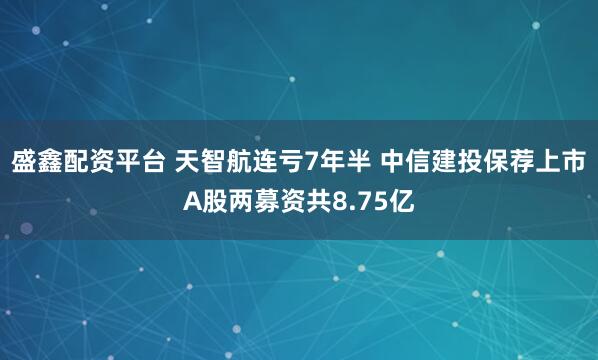 盛鑫配资平台 天智航连亏7年半 中信建投保荐上市A股两募资共8.75亿