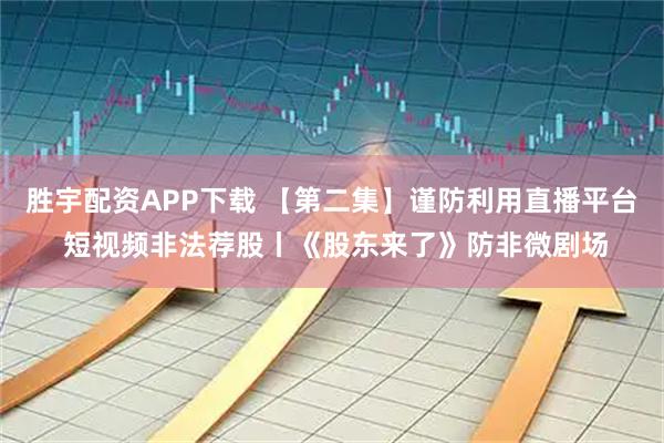 胜宇配资APP下载 【第二集】谨防利用直播平台 短视频非法荐股丨《股东来了》防非微剧场