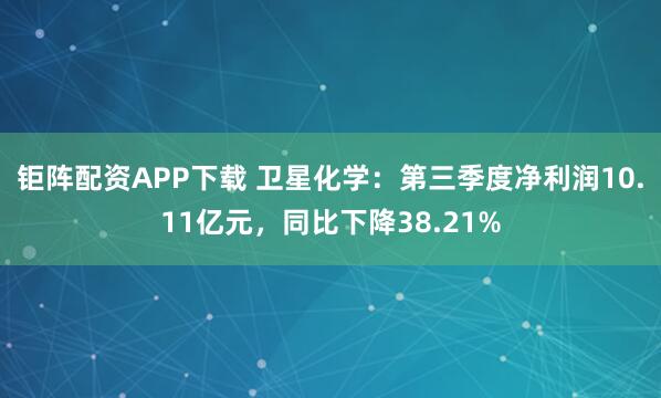 钜阵配资APP下载 卫星化学：第三季度净利润10.11亿元，同比下降38.21%