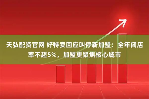 天弘配资官网 好特卖回应叫停新加盟：全年闭店率不超5%，加盟更聚焦核心城市