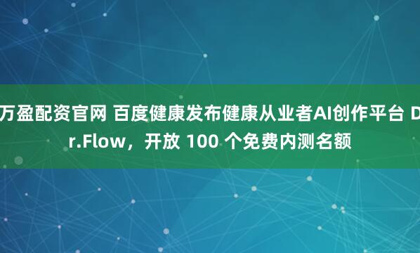 万盈配资官网 百度健康发布健康从业者AI创作平台 Dr.Flow，开放 100 个免费内测名额