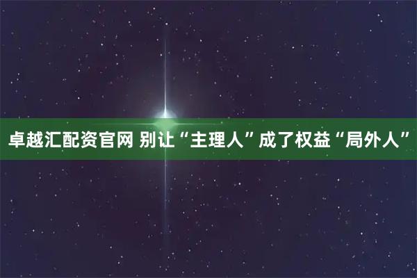 卓越汇配资官网 别让“主理人”成了权益“局外人”