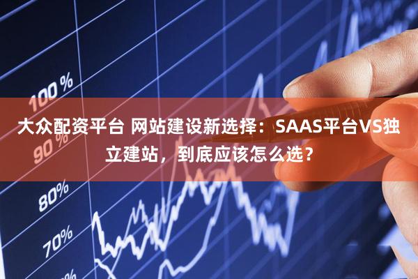 大众配资平台 网站建设新选择：SAAS平台VS独立建站，到底应该怎么选？