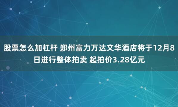 股票怎么加杠杆 郑州富力万达文华酒店将于12月8日进行整体拍卖 起拍价3.28亿元