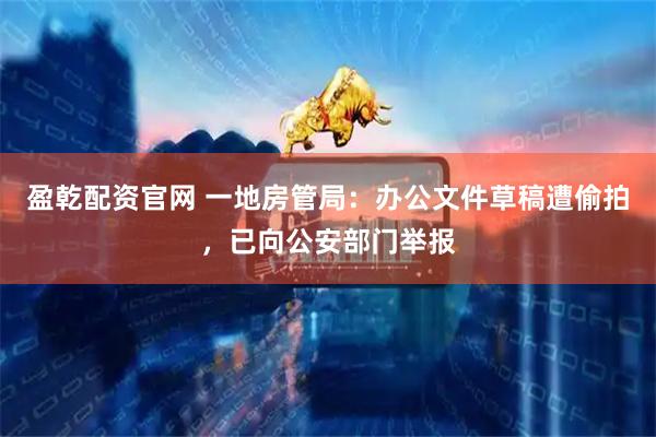 盈乾配资官网 一地房管局：办公文件草稿遭偷拍，已向公安部门举报