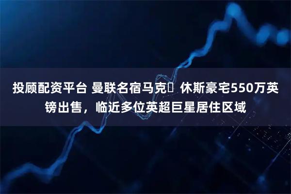 投顾配资平台 曼联名宿马克・休斯豪宅550万英镑出售，临近多位英超巨星居住区域