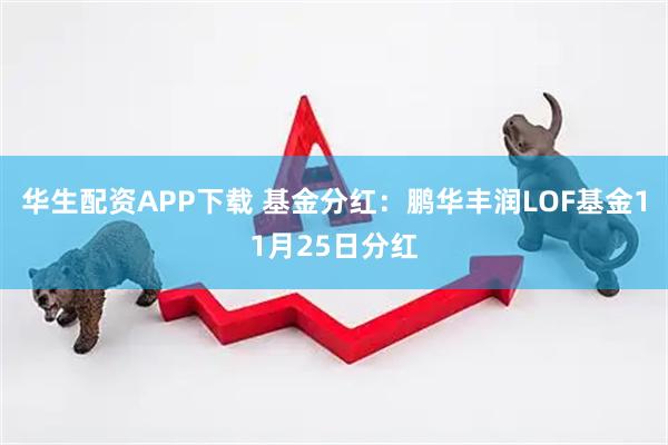 华生配资APP下载 基金分红：鹏华丰润LOF基金11月25日分红