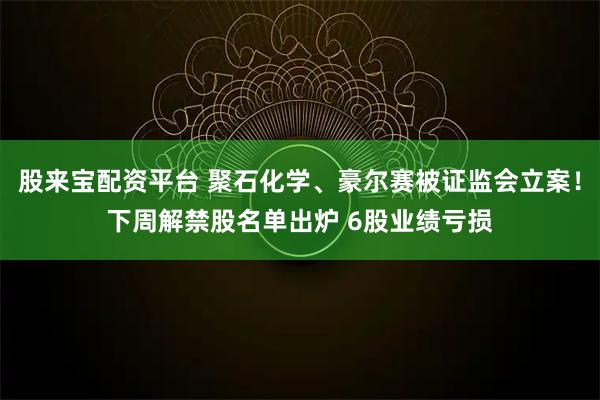 股来宝配资平台 聚石化学、豪尔赛被证监会立案！下周解禁股名单出炉 6股业绩亏损