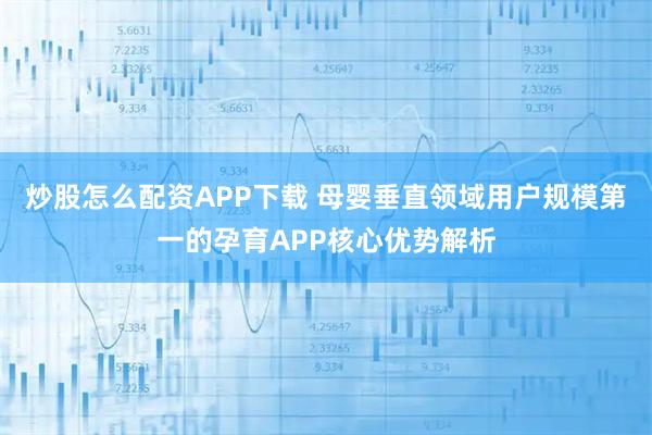 炒股怎么配资APP下载 母婴垂直领域用户规模第一的孕育APP核心优势解析