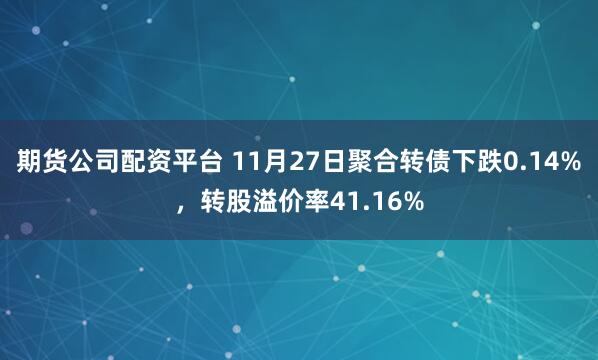 期货公司配资平台 11月27日聚合转债下跌0.14%，转股溢价率41.16%