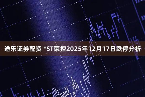 途乐证券配资 *ST荣控2025年12月17日跌停分析