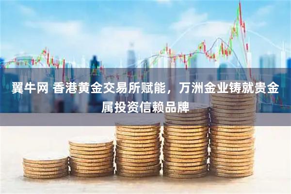 翼牛网 香港黄金交易所赋能，万洲金业铸就贵金属投资信赖品牌