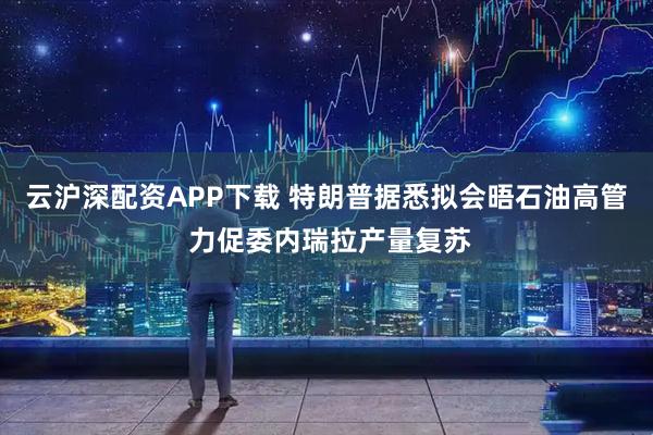 云沪深配资APP下载 特朗普据悉拟会晤石油高管 力促委内瑞拉产量复苏