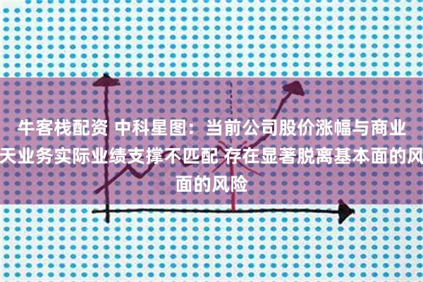 牛客栈配资 中科星图：当前公司股价涨幅与商业航天业务实际业绩支撑不匹配 存在显著脱离基本面的风险