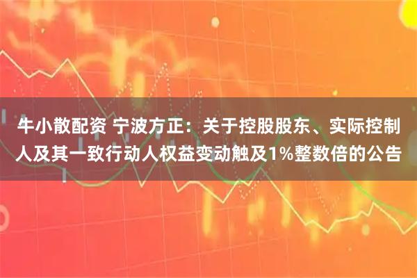牛小散配资 宁波方正：关于控股股东、实际控制人及其一致行动人权益变动触及1%整数倍的公告