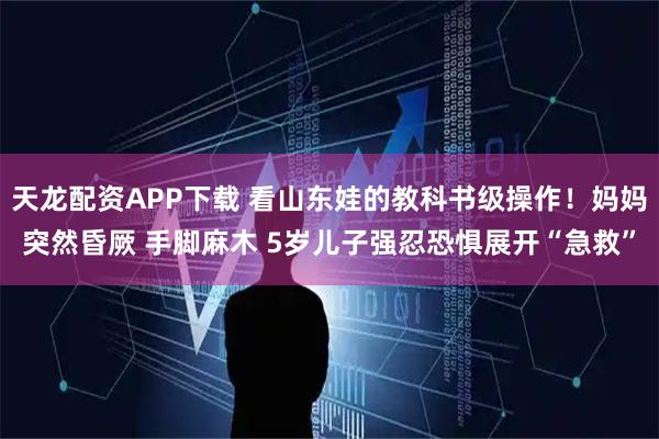 天龙配资APP下载 看山东娃的教科书级操作！妈妈突然昏厥 手脚麻木 5岁儿子强忍恐惧展开“急救”