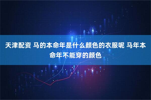 天津配资 马的本命年是什么颜色的衣服呢 马年本命年不能穿的颜色