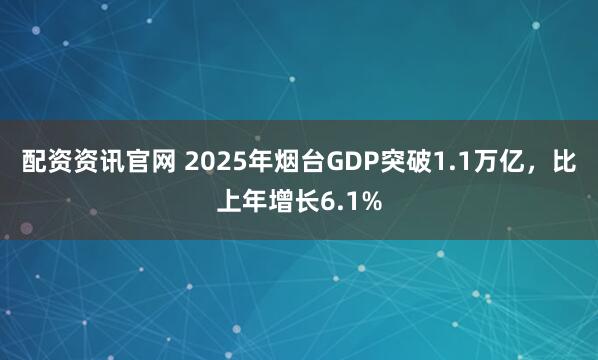 配资资讯官网 2025年烟台GDP突破1.1万亿，比上年增长6.1%