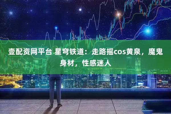 壹配资网平台 星穹铁道：走路摇cos黄泉，魔鬼身材，性感迷人