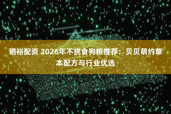 驷裕配资 2026年不挑食狗粮推荐：贝贝萌约草本配方与行业优选