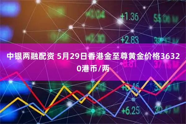 中银两融配资 5月29日香港金至尊黄金价格36320港币/两