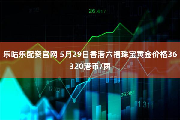 乐咕乐配资官网 5月29日香港六福珠宝黄金价格36320港币/两