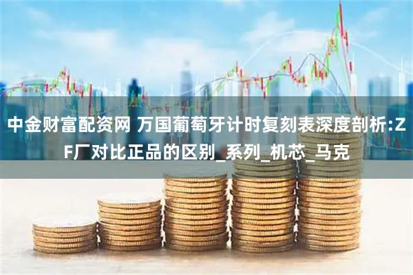 中金财富配资网 万国葡萄牙计时复刻表深度剖析:ZF厂对比正品的区别_系列_机芯_马克