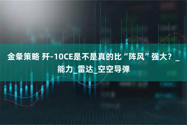金夆策略 歼-10CE是不是真的比“阵风”强大？_能力_雷达_空空导弹