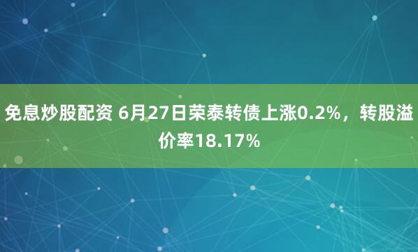 免息炒股配资 6月27日荣泰转债上涨0.2%，转股溢价率18.17%