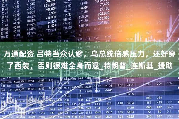 万通配资 吕特当众认爹，乌总统倍感压力，还好穿了西装，否则很难全身而退_特朗普_连斯基_援助