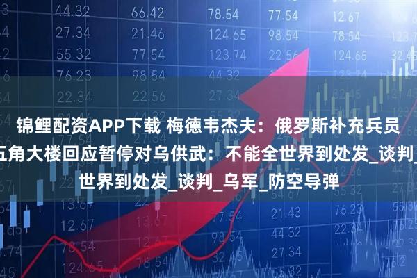 锦鲤配资APP下载 梅德韦杰夫：俄罗斯补充兵员超22万人！美五角大楼回应暂停对乌供武：不能全世界到处发_谈判_乌军_防空导弹