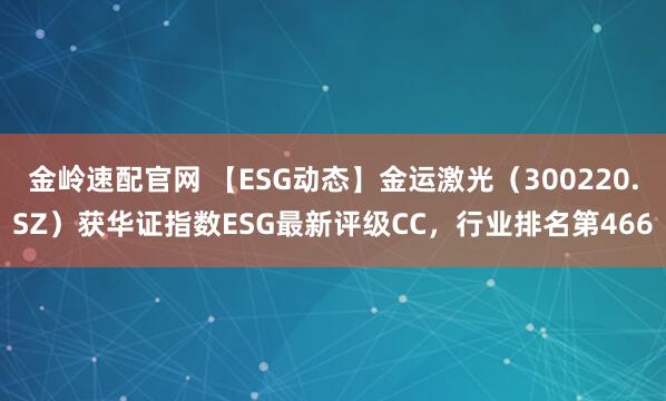 金岭速配官网 【ESG动态】金运激光（300220.SZ）获华证指数ESG最新评级CC，行业排名第466