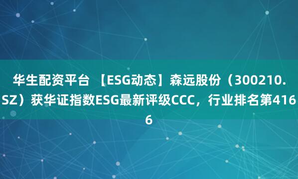 华生配资平台 【ESG动态】森远股份（300210.SZ）获华证指数ESG最新评级CCC，行业排名第416