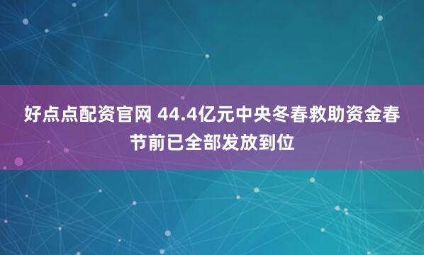 好点点配资官网 44.4亿元中央冬春救助资金春节前已全部发放到位