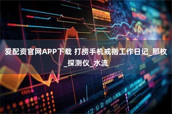 爱配资官网APP下载 打捞手机戒指工作日记_那枚_探测仪_水流