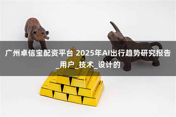 广州卓信宝配资平台 2025年AI出行趋势研究报告_用户_技术_设计的