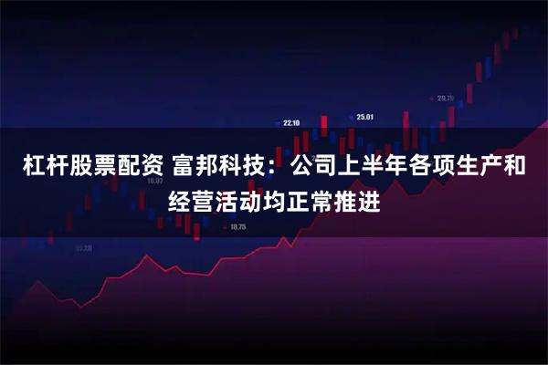 杠杆股票配资 富邦科技：公司上半年各项生产和经营活动均正常推进
