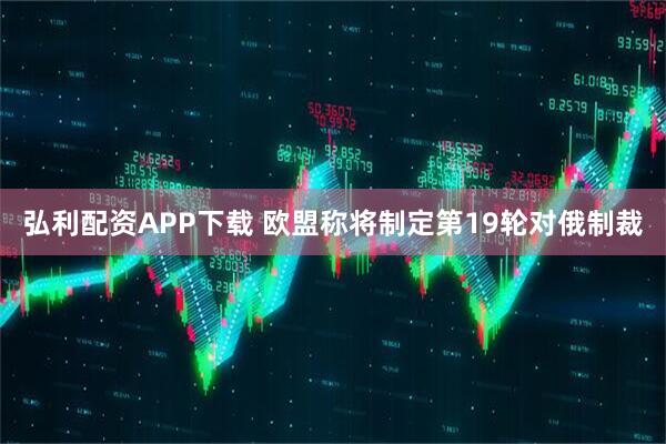 弘利配资APP下载 欧盟称将制定第19轮对俄制裁