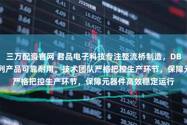 三万配资官网 君品电子科技专注整流桥制造，DBM、KBJ、GBPC系列产品可靠耐用。技术团队严格把控生产环节，保障元器件高效稳定运行