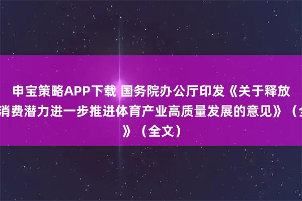 申宝策略APP下载 国务院办公厅印发《关于释放体育消费潜力进一步推进体育产业高质量发展的意见》（全文）