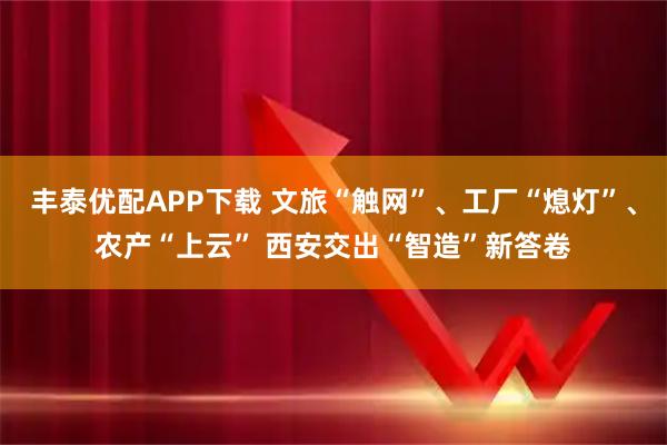 丰泰优配APP下载 文旅“触网”、工厂“熄灯”、农产“上云” 西安交出“智造”新答卷