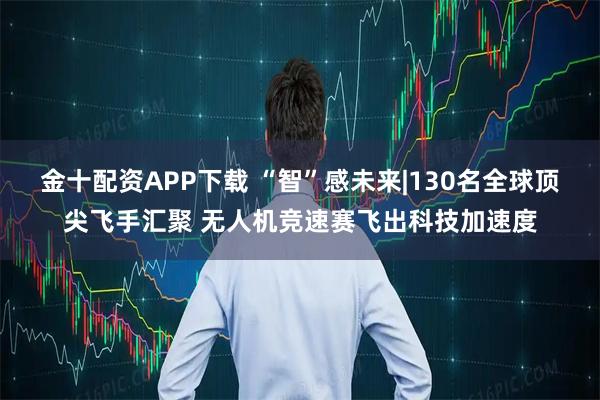 金十配资APP下载 “智”感未来|130名全球顶尖飞手汇聚 无人机竞速赛飞出科技加速度