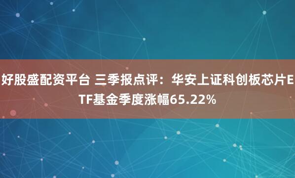 好股盛配资平台 三季报点评：华安上证科创板芯片ETF基金季度涨幅65.22%