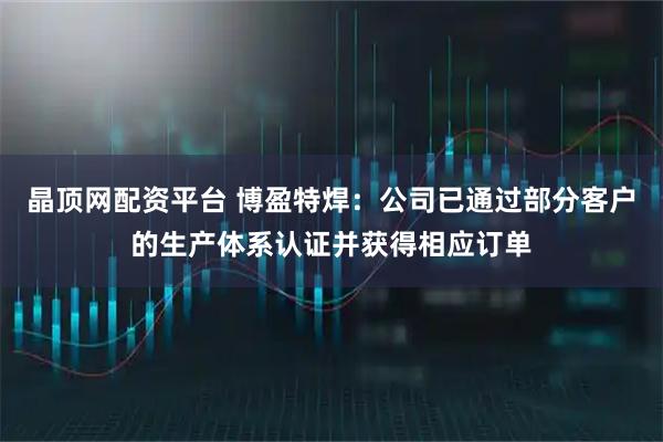 晶顶网配资平台 博盈特焊：公司已通过部分客户的生产体系认证并获得相应订单